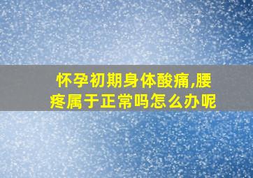 怀孕初期身体酸痛,腰疼属于正常吗怎么办呢