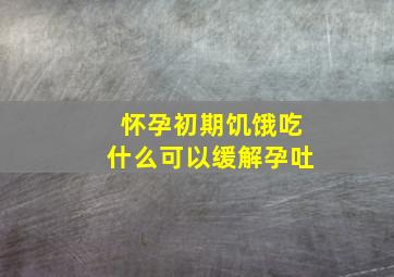 怀孕初期饥饿吃什么可以缓解孕吐