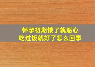 怀孕初期饿了就恶心吃过饭就好了怎么回事