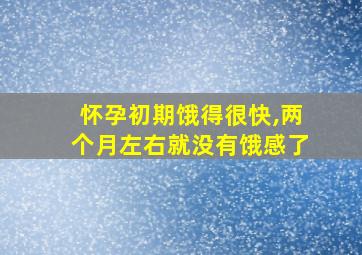 怀孕初期饿得很快,两个月左右就没有饿感了