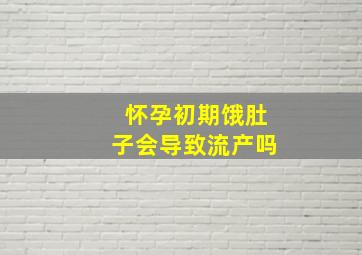 怀孕初期饿肚子会导致流产吗