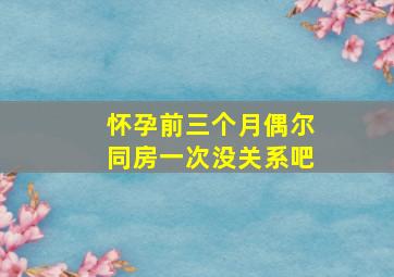 怀孕前三个月偶尔同房一次没关系吧