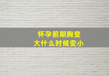 怀孕前期胸变大什么时候变小