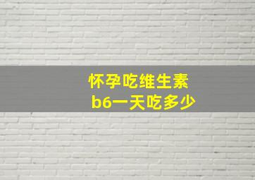 怀孕吃维生素b6一天吃多少