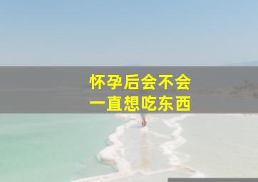 怀孕后会不会一直想吃东西