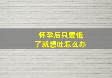 怀孕后只要饿了就想吐怎么办