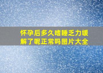 怀孕后多久嗜睡乏力缓解了呢正常吗图片大全