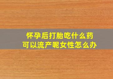 怀孕后打胎吃什么药可以流产呢女性怎么办