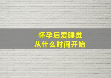 怀孕后爱睡觉从什么时间开始