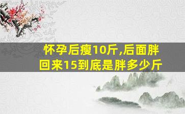 怀孕后瘦10斤,后面胖回来15到底是胖多少斤