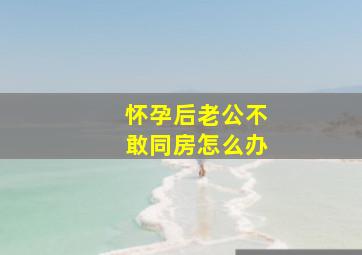 怀孕后老公不敢同房怎么办