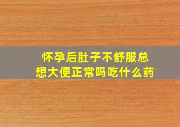 怀孕后肚子不舒服总想大便正常吗吃什么药