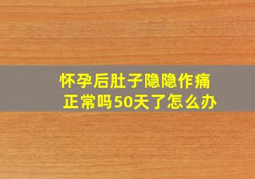 怀孕后肚子隐隐作痛正常吗50天了怎么办