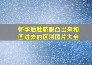 怀孕后肚脐眼凸出来和凹进去的区别图片大全