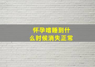 怀孕嗜睡到什么时候消失正常