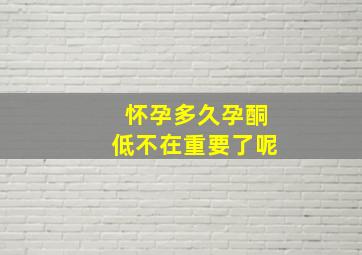 怀孕多久孕酮低不在重要了呢