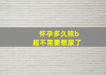 怀孕多久照b超不需要憋尿了