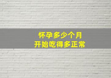 怀孕多少个月开始吃得多正常