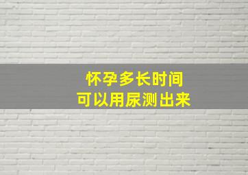 怀孕多长时间可以用尿测出来