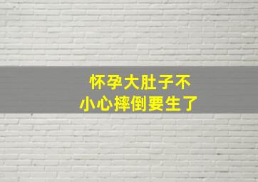 怀孕大肚子不小心摔倒要生了