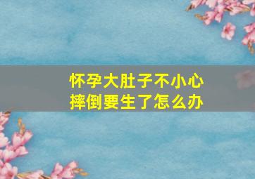 怀孕大肚子不小心摔倒要生了怎么办