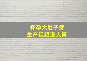 怀孕大肚子疼生产视频没人管