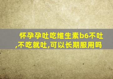 怀孕孕吐吃维生素b6不吐,不吃就吐,可以长期服用吗