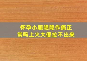 怀孕小腹隐隐作痛正常吗上火大便拉不出来