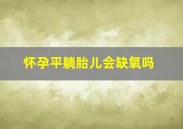 怀孕平躺胎儿会缺氧吗