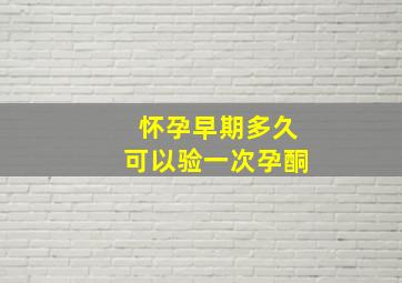 怀孕早期多久可以验一次孕酮