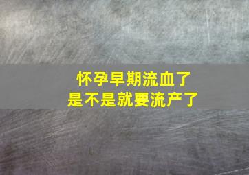 怀孕早期流血了是不是就要流产了