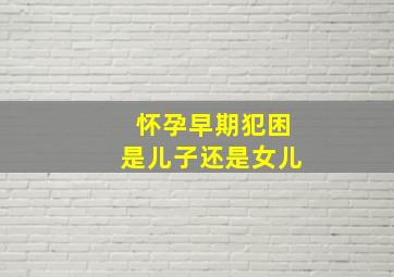 怀孕早期犯困是儿子还是女儿