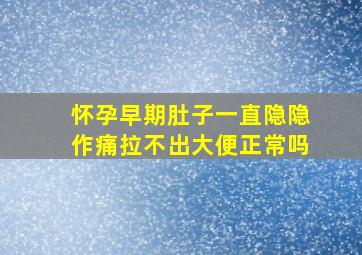 怀孕早期肚子一直隐隐作痛拉不出大便正常吗