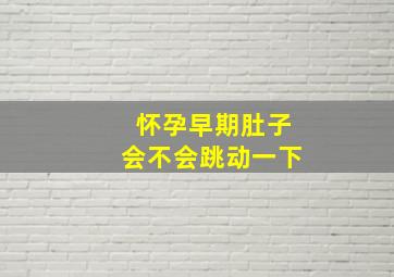 怀孕早期肚子会不会跳动一下