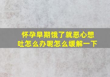 怀孕早期饿了就恶心想吐怎么办呢怎么缓解一下