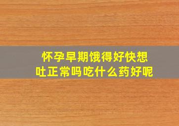 怀孕早期饿得好快想吐正常吗吃什么药好呢