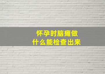 怀孕时脑瘫做什么能检查出来