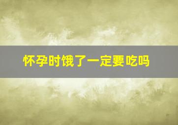 怀孕时饿了一定要吃吗