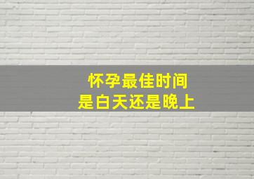 怀孕最佳时间是白天还是晚上