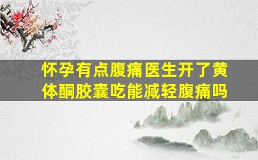 怀孕有点腹痛医生开了黄体酮胶囊吃能减轻腹痛吗