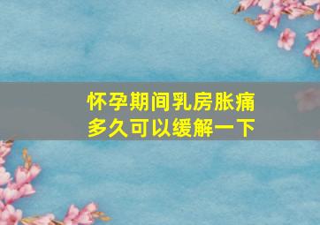 怀孕期间乳房胀痛多久可以缓解一下