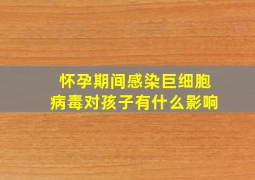 怀孕期间感染巨细胞病毒对孩子有什么影响