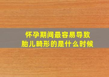 怀孕期间最容易导致胎儿畸形的是什么时候