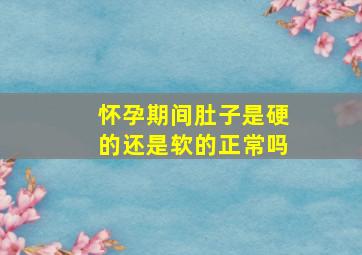 怀孕期间肚子是硬的还是软的正常吗