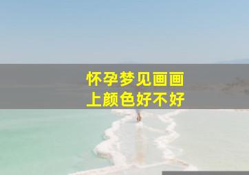 怀孕梦见画画上颜色好不好