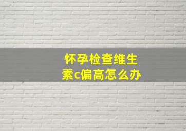 怀孕检查维生素c偏高怎么办