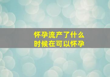 怀孕流产了什么时候在可以怀孕