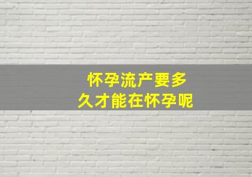 怀孕流产要多久才能在怀孕呢