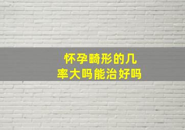 怀孕畸形的几率大吗能治好吗