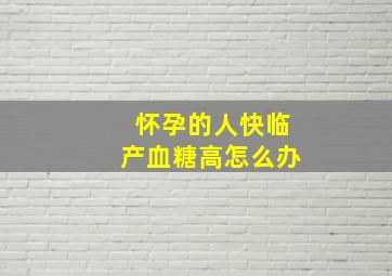 怀孕的人快临产血糖高怎么办